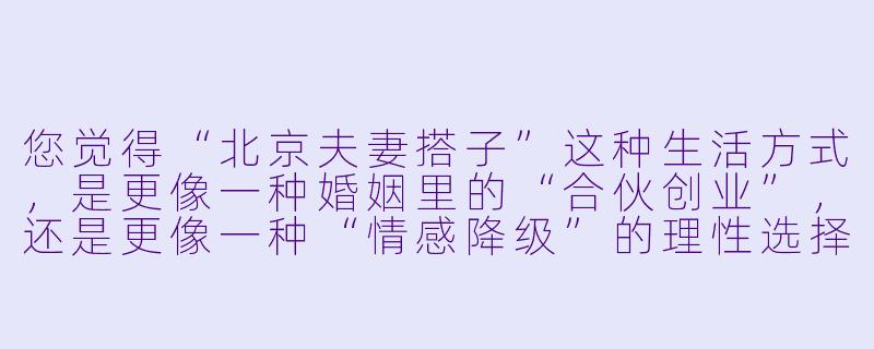您觉得“北京夫妻搭子”这种生活方式,是更像一种婚姻里的“合伙创业”,还是更像一种“情感降级”的理性选择?-北京夫妻搭子