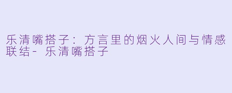 乐清嘴搭子：方言里的烟火人间与情感联结-乐清嘴搭子