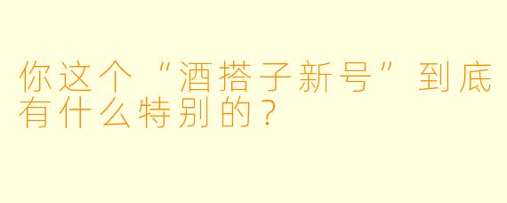 你这个“酒搭子新号”到底有什么特别的？