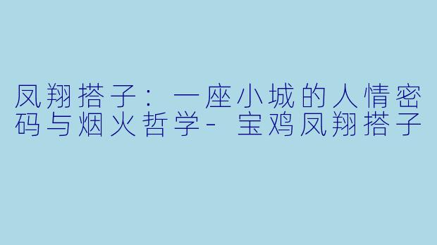 凤翔搭子：一座小城的人情密码与烟火哲学-宝鸡凤翔搭子