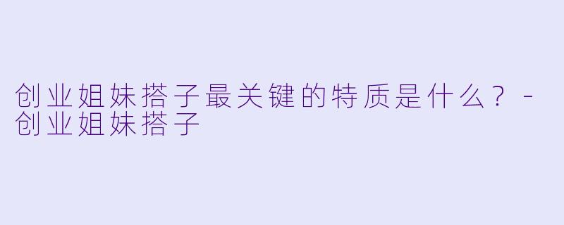 创业姐妹搭子最关键的特质是什么？-创业姐妹搭子