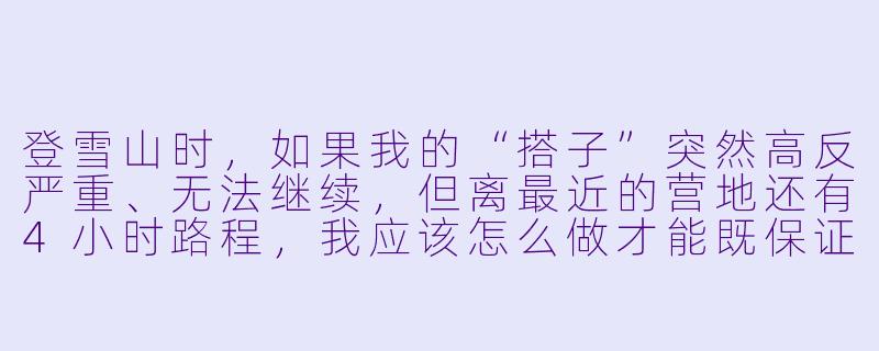 登雪山时,如果我的“搭子”突然高反严重、无法继续,但离最近的营地还有4小时路程,我应该怎么做才能既保证ta的安全,又不让自己陷入险境?-登雪山搭子