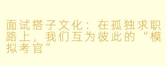 面试搭子文化:在孤独求职路上,我们互为彼此的“模拟考官”