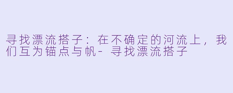 寻找漂流搭子：在不确定的河流上，我们互为锚点与帆-寻找漂流搭子