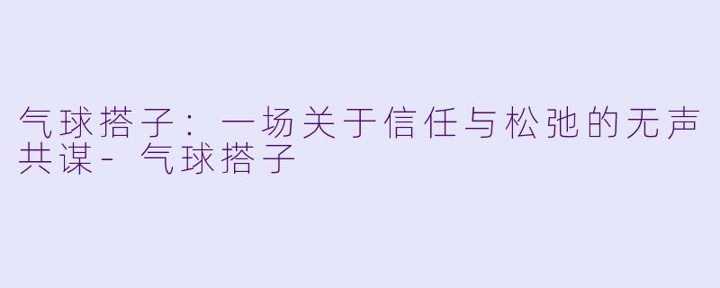 气球搭子：一场关于信任与松弛的无声共谋-气球搭子
