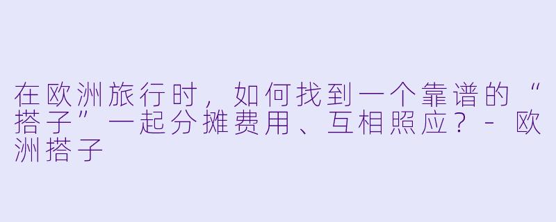在欧洲旅行时,如何找到一个靠谱的“搭子”一起分摊费用、互相照应?-欧洲搭子