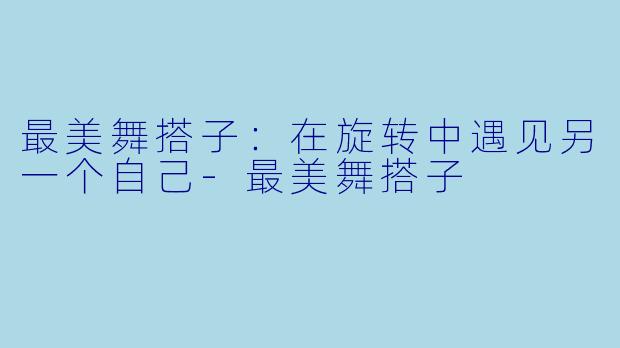最美舞搭子:在旋转中遇见另一个自己-最美舞搭子