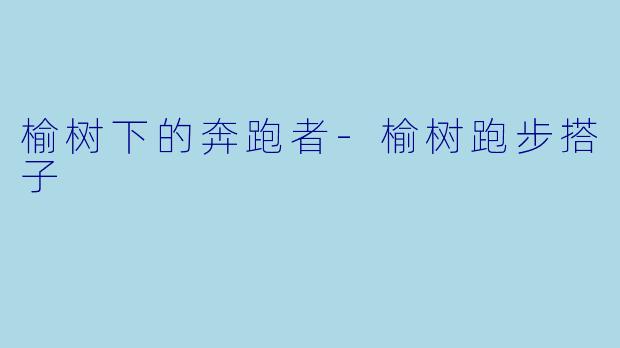 榆树下的奔跑者-榆树跑步搭子