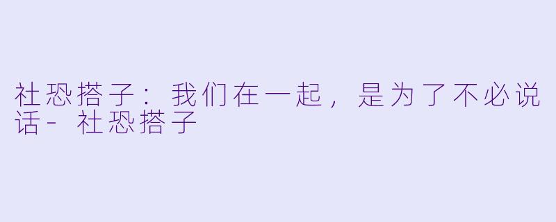 社恐搭子：我们在一起，是为了不必说话-社恐搭子