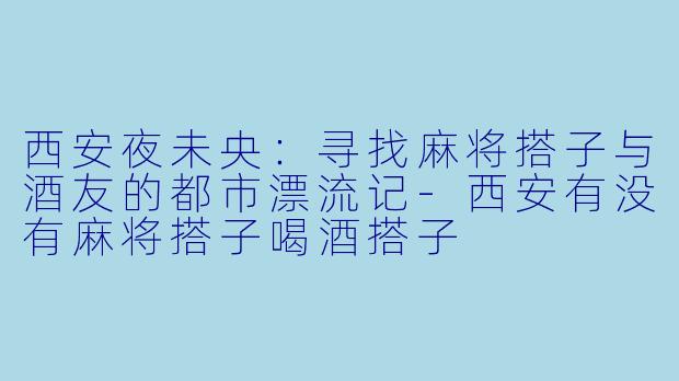 西安夜未央：寻找麻将搭子与酒友的都市漂流记