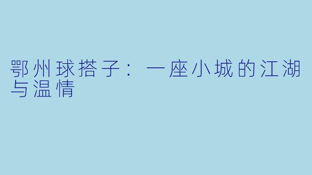 鄂州球搭子：一座小城的江湖与温情