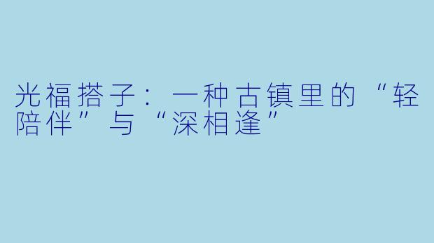 光福搭子:一种古镇里的“轻陪伴”与“深相逢”