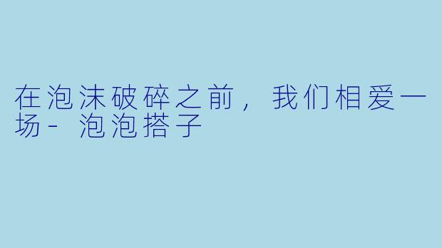 在泡沫破碎之前，我们相爱一场-泡泡搭子