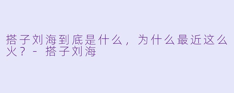 搭子刘海到底是什么,为什么最近这么火?-搭子刘海
