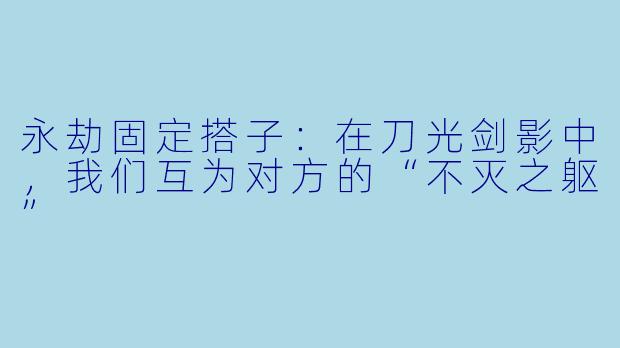永劫固定搭子:在刀光剑影中,我们互为对方的“不灭之躯”