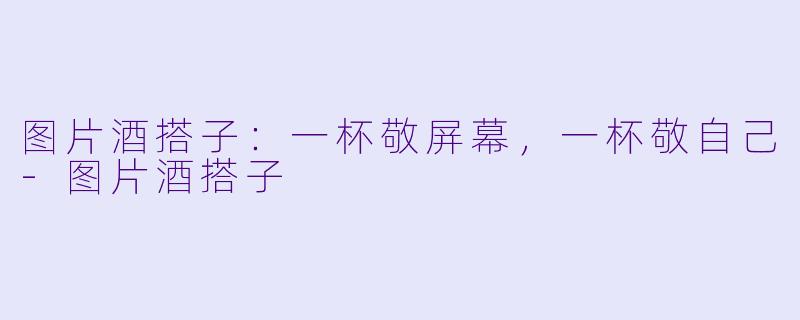 图片酒搭子:一杯敬屏幕,一杯敬自己-图片酒搭子