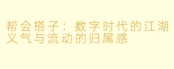 帮会搭子:数字时代的江湖义气与流动的归属感