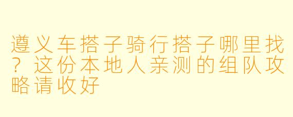 遵义车搭子骑行搭子哪里找?这份本地人亲测的组队攻略请收好