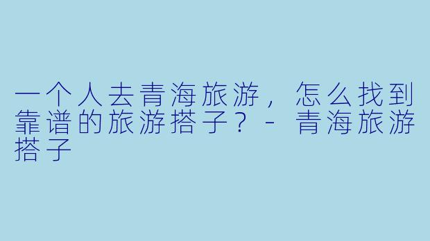 一个人去青海旅游，怎么找到靠谱的旅游搭子？-青海旅游搭子