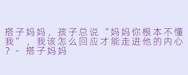 搭子妈妈，孩子总说“妈妈你根本不懂我”，我该怎么回应才能走进他的内心？-搭子妈妈