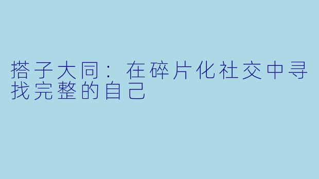 搭子大同：在碎片化社交中寻找完整的自己
