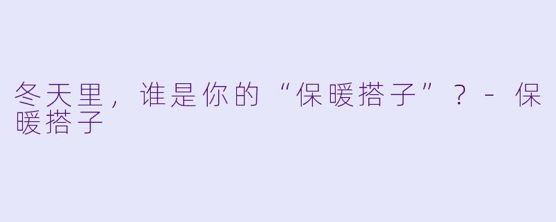 冬天里，谁是你的“保暖搭子”？-保暖搭子