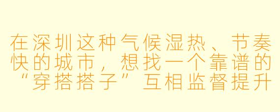 在深圳这种气候湿热、节奏快的城市,想找一个靠谱的“穿搭搭子”互相监督提升衣品,具体该怎么操作和避坑?