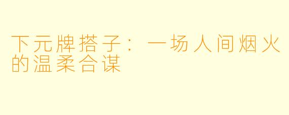 下元牌搭子:一场人间烟火的温柔合谋