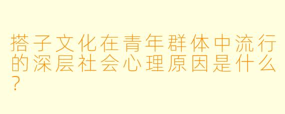 搭子文化在青年群体中流行的深层社会心理原因是什么？
