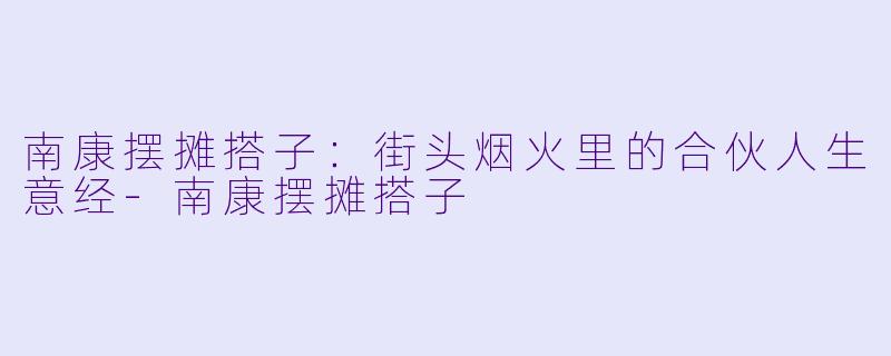 南康摆摊搭子：街头烟火里的合伙人生意经-南康摆摊搭子