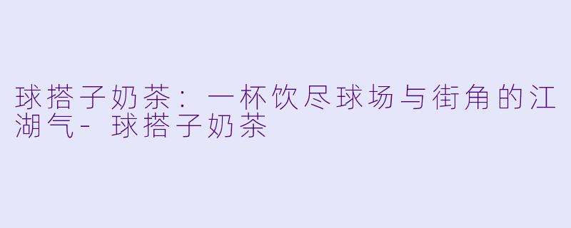 球搭子奶茶：一杯饮尽球场与街角的江湖气-球搭子奶茶