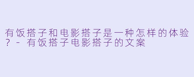 有饭搭子和电影搭子是一种怎样的体验？-有饭搭子电影搭子的文案