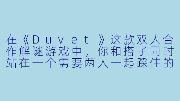 在《Duvet》这款双人合作解谜游戏中，你和搭子同时站在一个需要两人一起踩住的压力板上，但远处的机关门只会在压力板被踩住时打开5秒，而你们俩谁都不能松开脚，请问该如何通过这个关卡？-duvet游戏搭子