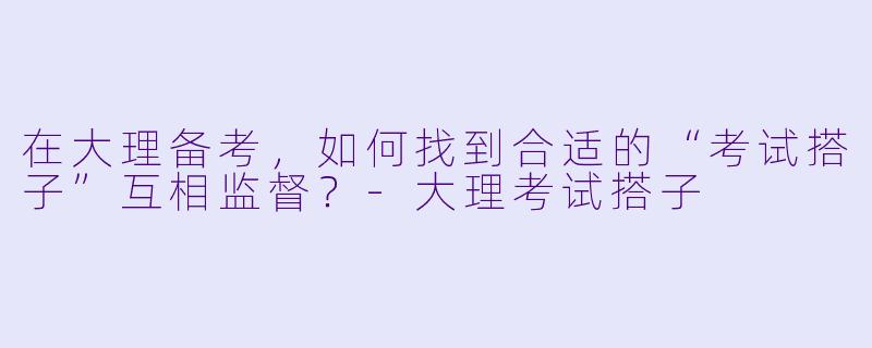 在大理备考，如何找到合适的“考试搭子”互相监督？
