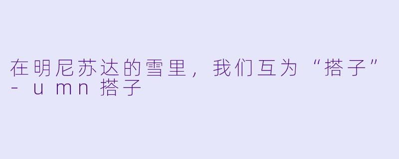 在明尼苏达的雪里,我们互为“搭子”-umn搭子