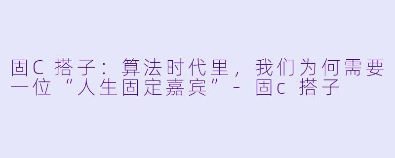 固C搭子：算法时代里，我们为何需要一位“人生固定嘉宾”-固c搭子
