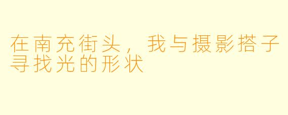 在南充街头，我与摄影搭子寻找光的形状