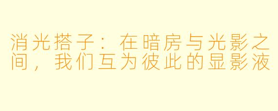 消光搭子：在暗房与光影之间，我们互为彼此的显影液