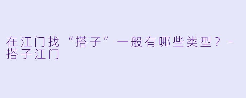 在江门找“搭子”一般有哪些类型？-搭子江门