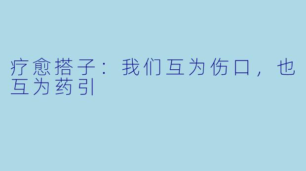 疗愈搭子：我们互为伤口，也互为药引