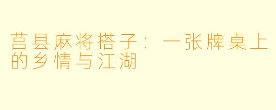 莒县麻将搭子：一张牌桌上的乡情与江湖