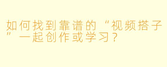 如何找到靠谱的“视频搭子”一起创作或学习？