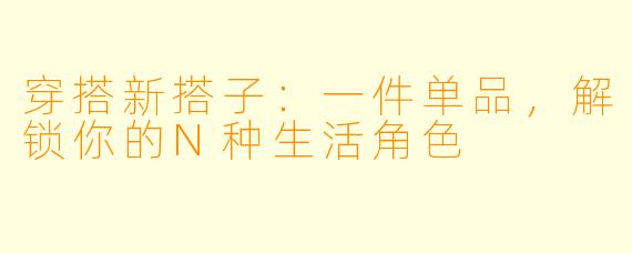穿搭新搭子：一件单品，解锁你的N种生活角色