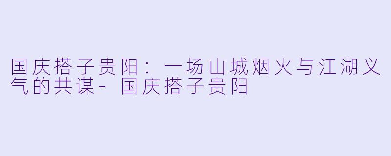 国庆搭子贵阳:一场山城烟火与江湖义气的共谋-国庆搭子贵阳
