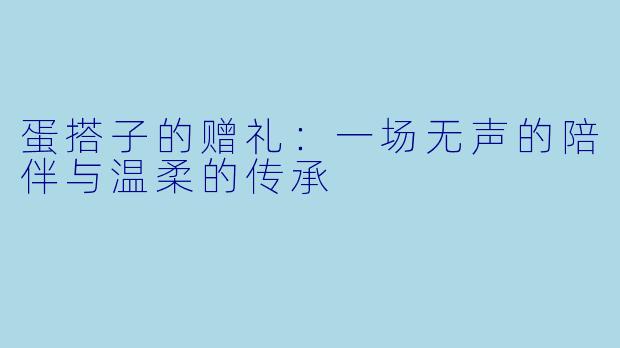 蛋搭子的赠礼：一场无声的陪伴与温柔的传承