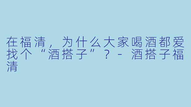 在福清，为什么大家喝酒都爱找个“酒搭子”？-酒搭子福清