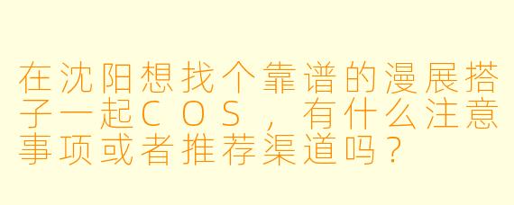 在沈阳想找个靠谱的漫展搭子一起COS,有什么注意事项或者推荐渠道吗?