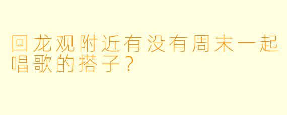 回龙观附近有没有周末一起唱歌的搭子？