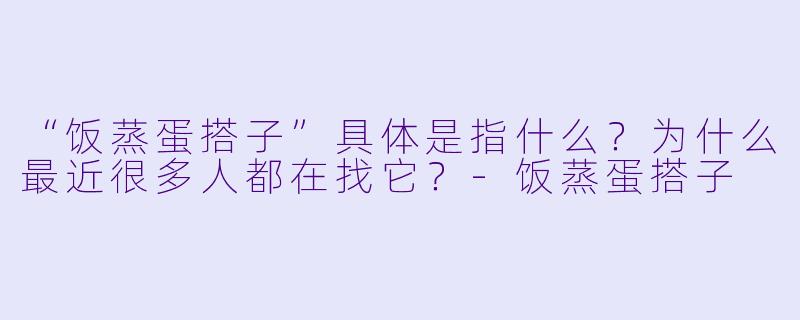 “饭蒸蛋搭子”具体是指什么?为什么最近很多人都在找它?-饭蒸蛋搭子