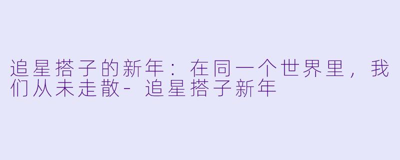 追星搭子的新年:在同一个世界里,我们从未走散-追星搭子新年